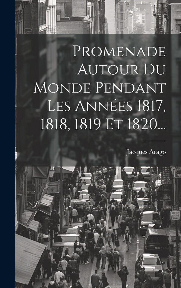 Promenade Autour Du Monde Pendant Les Années 1817 1818 1819 Et 1820. by Jacques Arago, Hardcover | Indigo Chapters