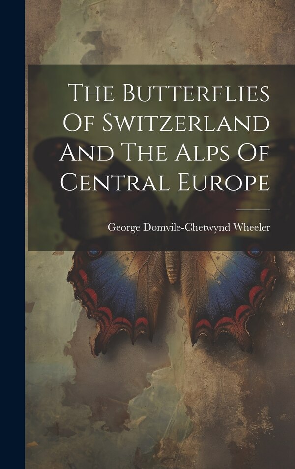 The Butterflies Of Switzerland And The Alps Of Central Europe by George Domvile-Chetwynd Wheeler, Hardcover | Indigo Chapters