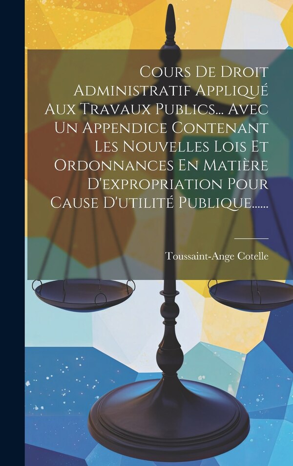 Cours De Droit Administratif Appliqué Aux Travaux Publics Avec Un Appendice Contenant Les Nouvelles Lois Et Ordonnances En Matière