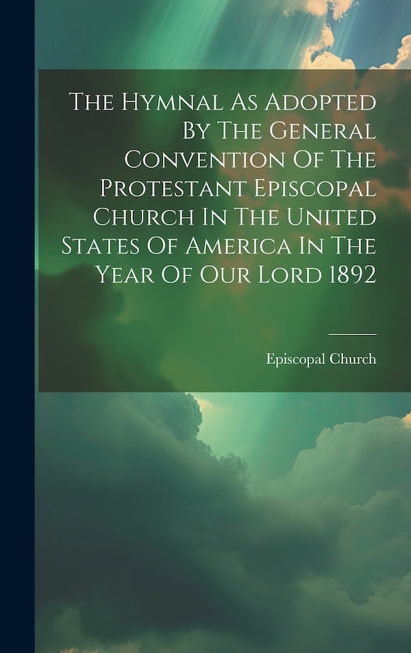 The Hymnal As Adopted By The General Convention Of The Protestant Episcopal Church In The United States Of America In The Year Of Our Lord