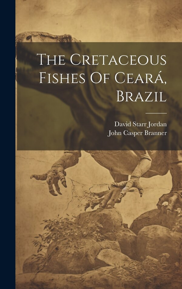 The Cretaceous Fishes Of Ceará Brazil by David Starr Jordan, Hardcover | Indigo Chapters