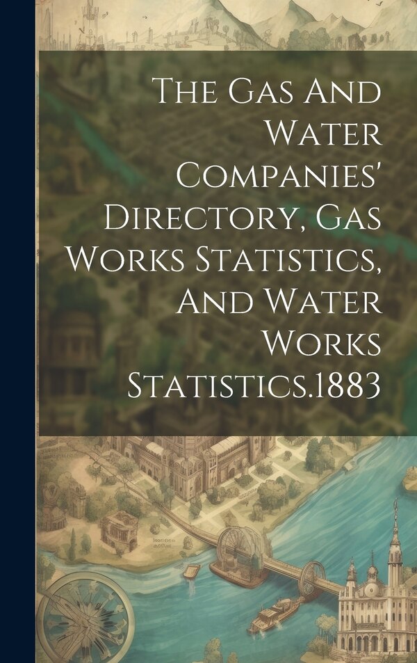 The Gas And Water Companies' Directory Gas Works Statistics And Water Works Statistics.1883 by Anonymous, Hardcover | Indigo Chapters