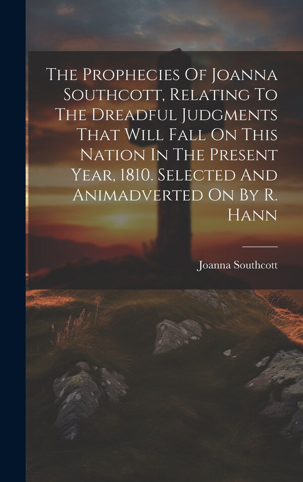 The Prophecies Of Joanna Southcott Relating To The Dreadful Judgments That Will Fall On This Nation In The Present Year 1810. Selected And