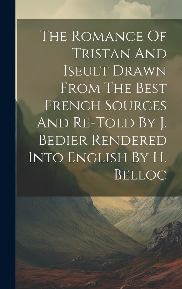 The Romance Of Tristan And Iseult Drawn From The Best French Sources And Re-told By J. Bedier Rendered Into English By H. Belloc by Anonymous
