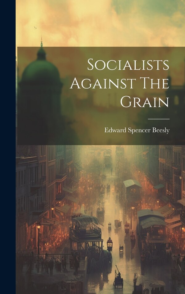 Socialists Against The Grain by Edward Spencer Beesly, Hardcover | Indigo Chapters