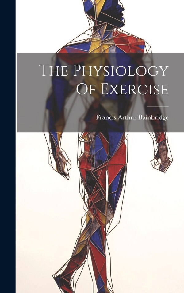 The Physiology Of Exercise by Francis Arthur Bainbridge, Hardcover | Indigo Chapters