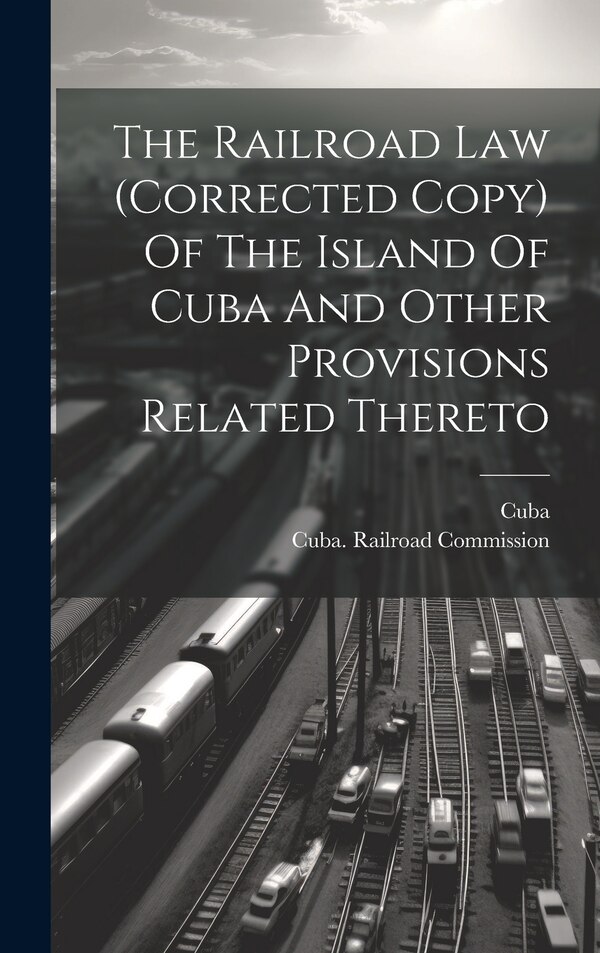 The Railroad Law (corrected Copy) Of The Island Of Cuba And Other Provisions Related Thereto, Hardcover | Indigo Chapters