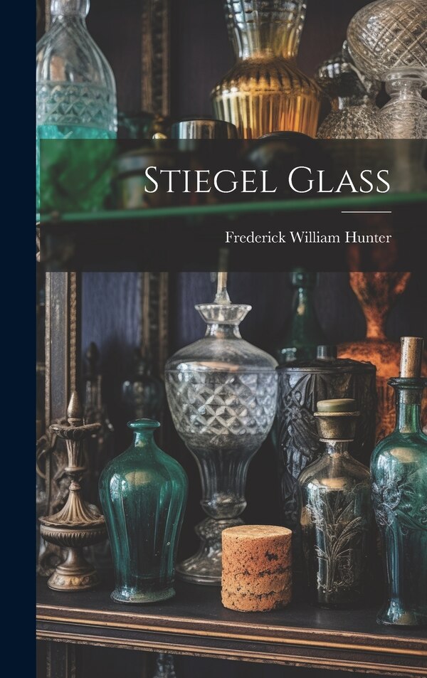 Stiegel Glass by Frederick William Hunter, Hardcover | Indigo Chapters