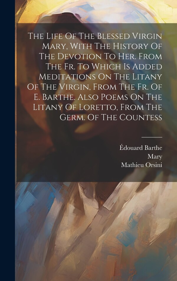 The Life Of The Blessed Virgin Mary With The History Of The Devotion To Her. From The Fr. To Which Is Added Meditations On The Litany Of