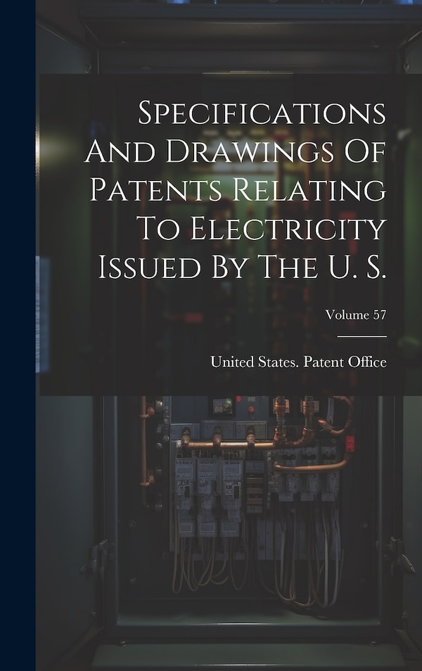 Specifications And Drawings Of Patents Relating To Electricity Issued By The U. S.; Volume 57 by United States Patent Office, Hardcover