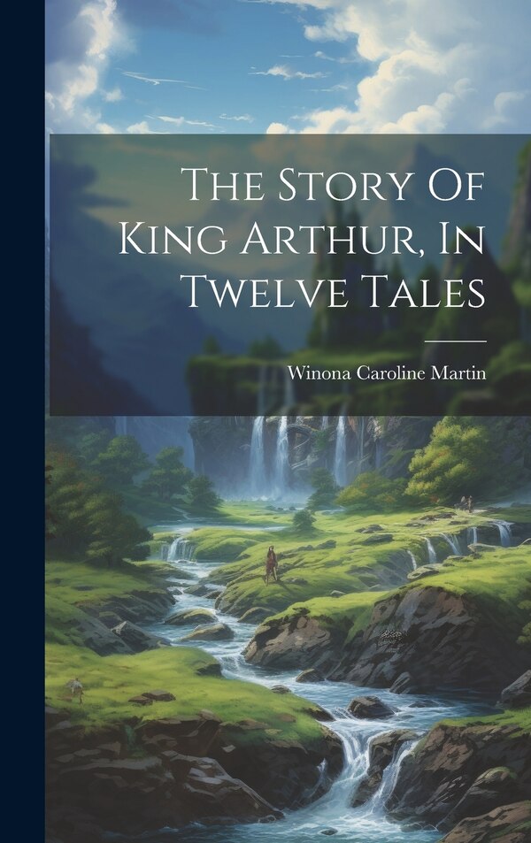 The Story Of King Arthur In Twelve Tales by Winona Caroline Martin, Hardcover | Indigo Chapters