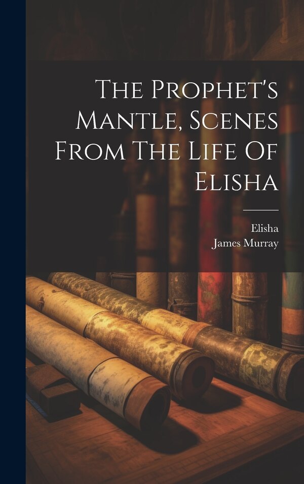 The Prophet's Mantle Scenes From The Life Of Elisha by James Murray (of Old Cumnock ), Hardcover | Indigo Chapters