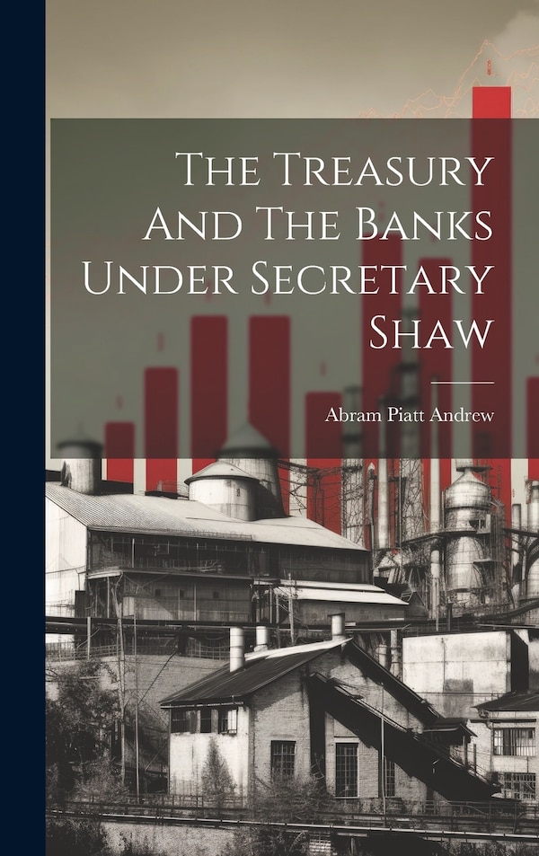 The Treasury And The Banks Under Secretary Shaw by Abram Piatt Andrew, Hardcover | Indigo Chapters