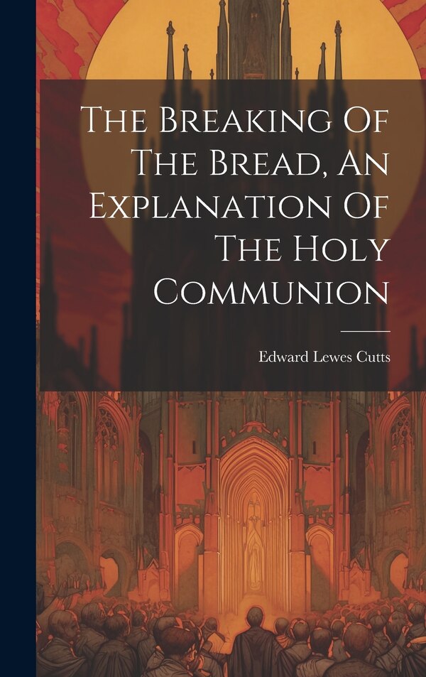 The Breaking Of The Bread An Explanation Of The Holy Communion by Edward Lewes Cutts, Hardcover | Indigo Chapters