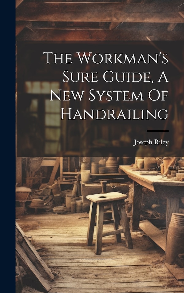 The Workman's Sure Guide A New System Of Handrailing by Joseph Riley (of Leeds ), Hardcover | Indigo Chapters