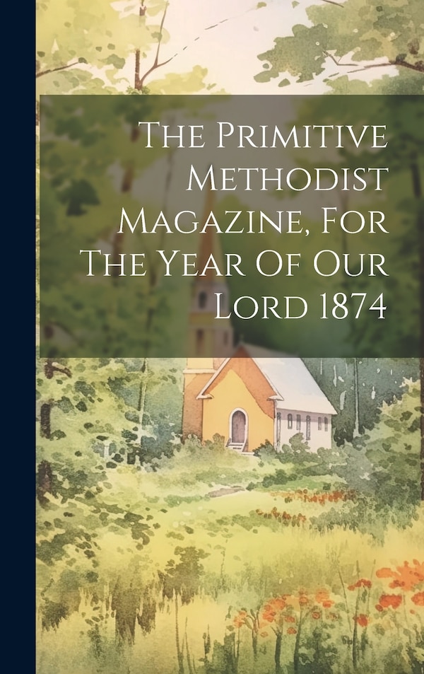 The Primitive Methodist Magazine For The Year Of Our Lord 1874 by Anonymous, Hardcover | Indigo Chapters