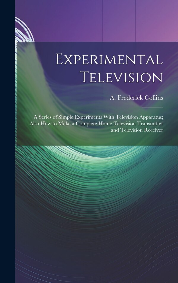 Experimental Television; a Series of Simple Experiments With Television Apparatus; Also how to Make a Complete Home Television Transmitter