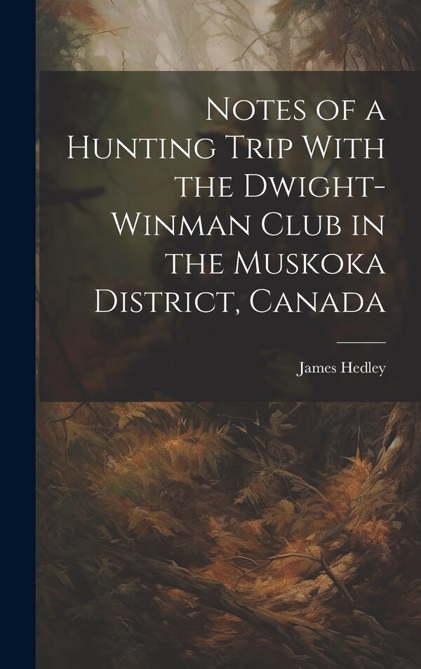 Notes of a Hunting Trip With the Dwight-Winman Club in the Muskoka District Canada by James Hedley, Hardcover | Indigo Chapters
