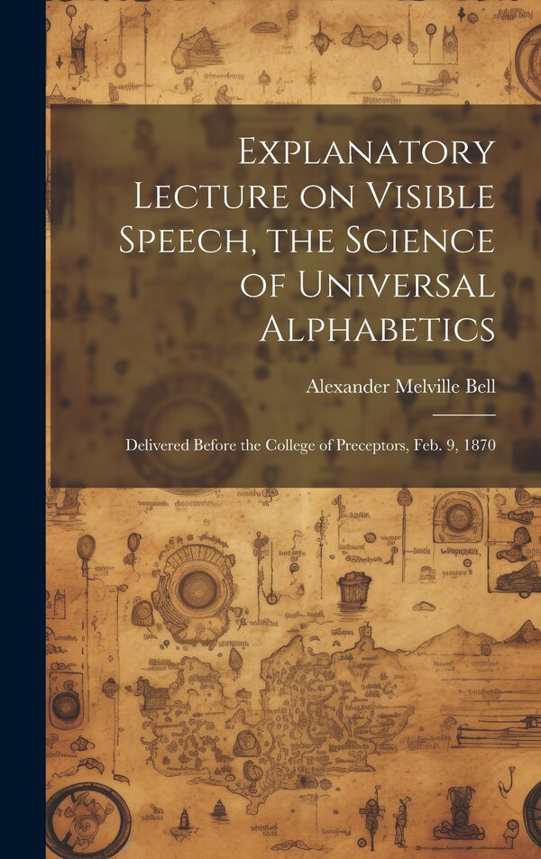 Explanatory Lecture on Visible Speech the Science of Universal Alphabetics by Alexander Melville Bell, Hardcover | Indigo Chapters