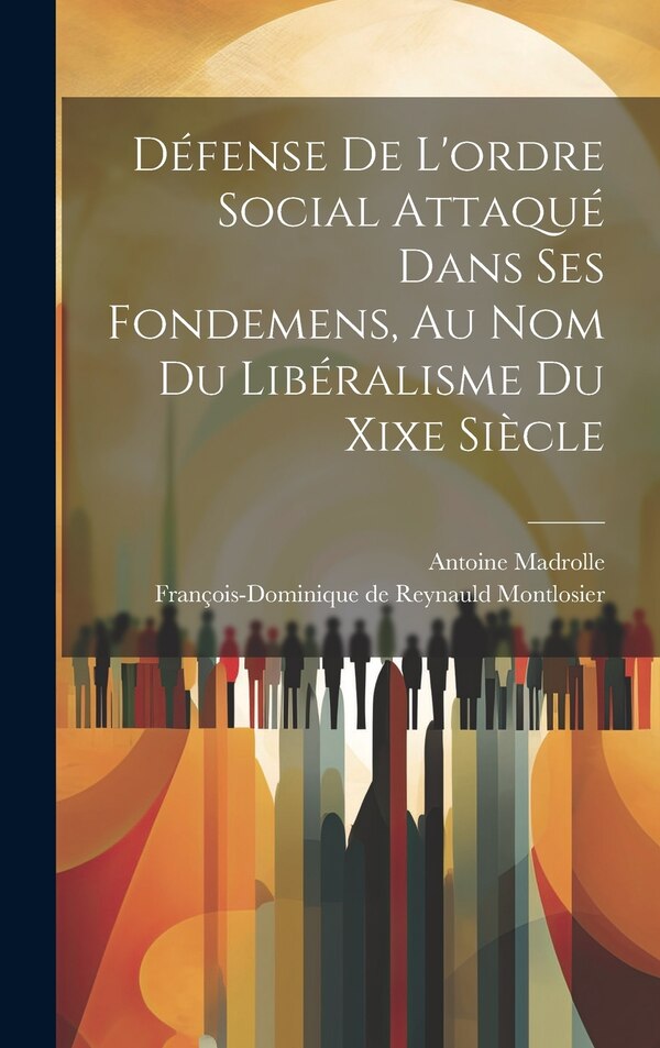 Défense De L'ordre Social Attaqué Dans Ses Fondemens Au Nom Du Libéralisme Du Xixe Siècle by Antoine Madrolle, Hardcover | Indigo Chapters