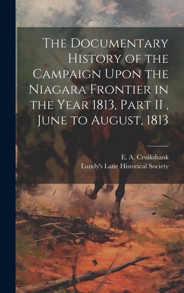 The Documentary History of the Campaign Upon the Niagara Frontier in the Year 1813 Part II June to August 1813 by E A Cruikshank, Hardcover