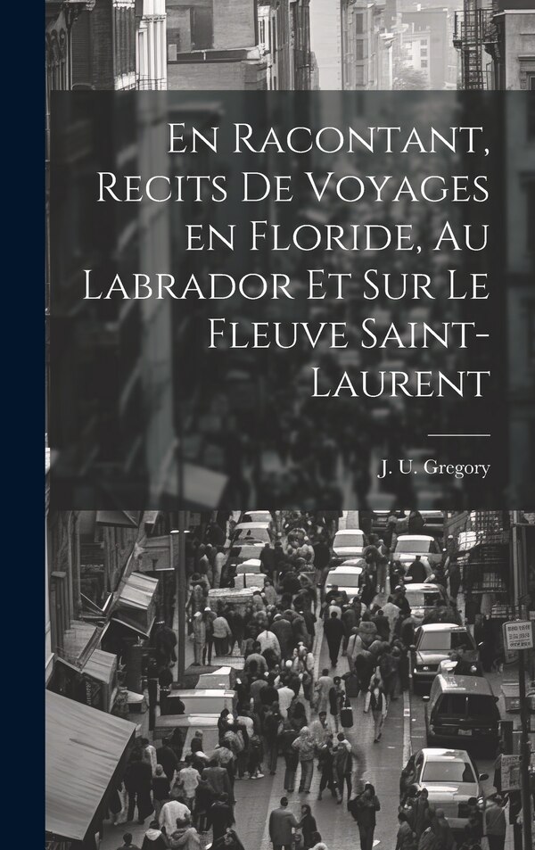 En racontant recits de voyages en Floride au Labrador et sur le fleuve Saint-Laurent by J U Gregory, Hardcover | Indigo Chapters