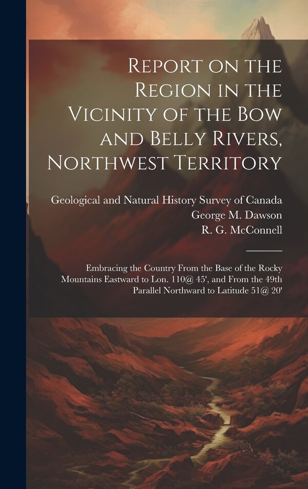Report on the Region in the Vicinity of the Bow and Belly Rivers Northwest Territory by George M Dawson, Hardcover | Indigo Chapters