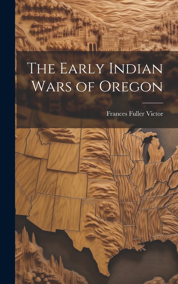 The Early Indian Wars of Oregon by Frances Fuller Victor, Hardcover | Indigo Chapters