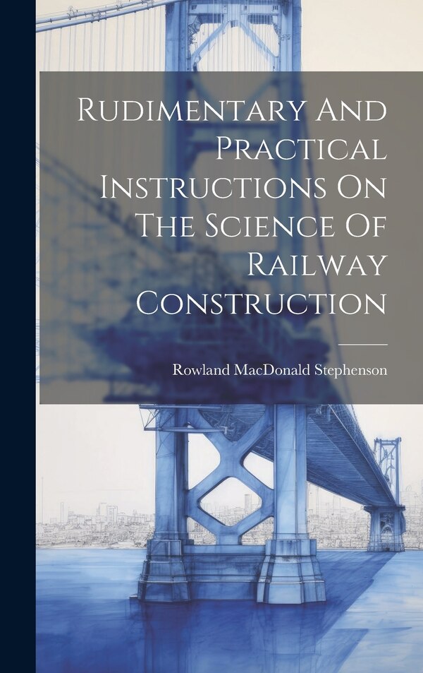 Rudimentary And Practical Instructions On The Science Of Railway Construction by Rowland Macdonald Stephenson, Hardcover | Indigo Chapters