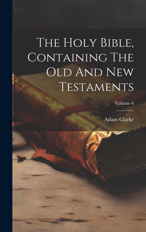 The Holy Bible Containing The Old And New Testaments; Volume 6 by Adam Clarke, Hardcover | Indigo Chapters