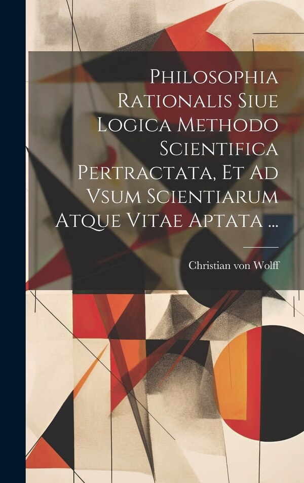 Philosophia Rationalis Siue Logica Methodo Scientifica Pertractata Et Ad Vsum Scientiarum Atque Vitae Aptata . by Christian Von Wolff, Hardcover