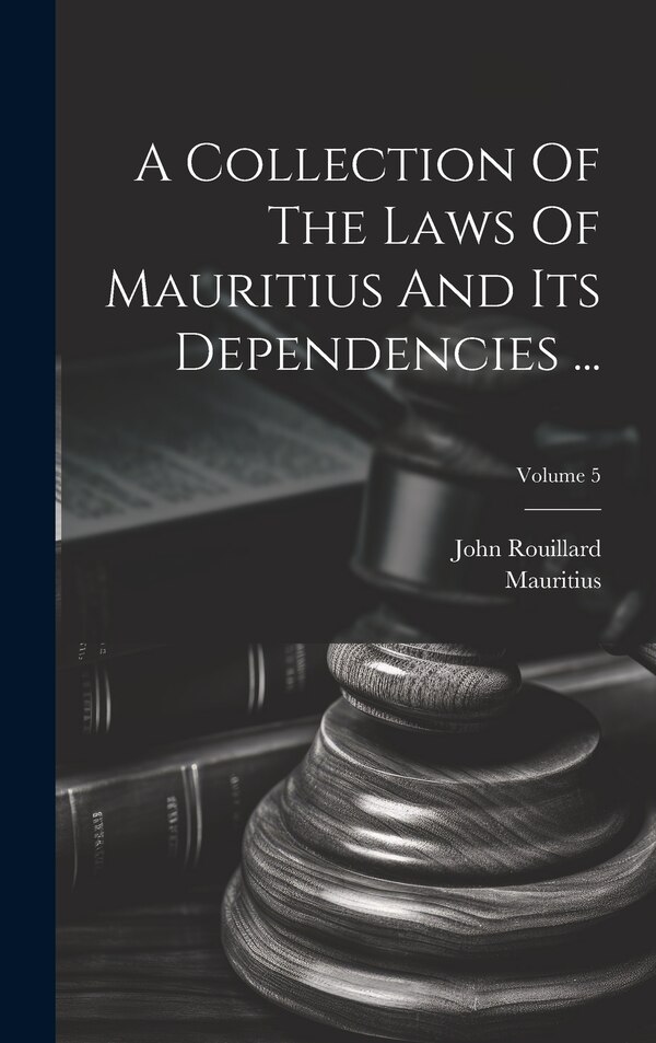A Collection Of The Laws Of Mauritius And Its Dependencies by John Rouillard, Hardcover | Indigo Chapters