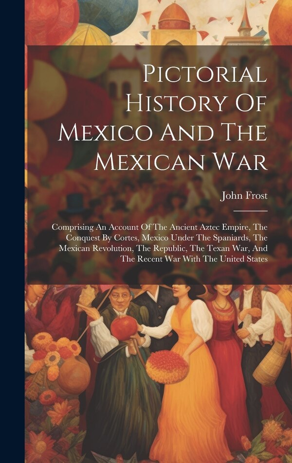 Pictorial History Of Mexico And The Mexican War by John Frost, Hardcover | Indigo Chapters