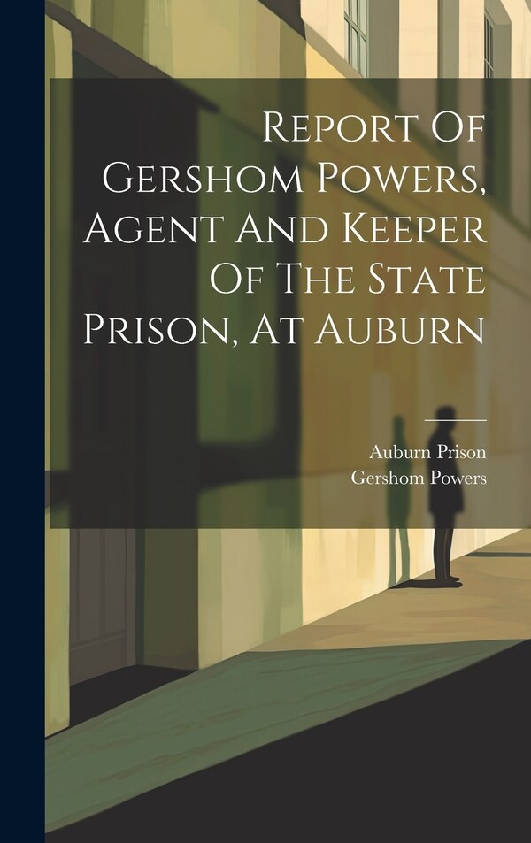 Report Of Gershom Powers Agent And Keeper Of The State Prison At Auburn by Auburn Prison, Hardcover | Indigo Chapters