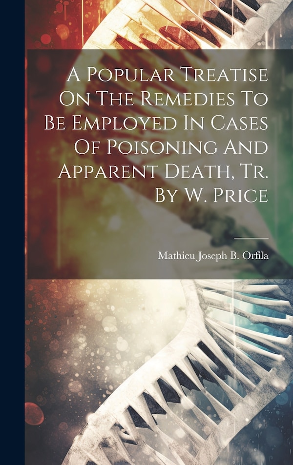 A Popular Treatise On The Remedies To Be Employed In Cases Of Poisoning And Apparent Death Tr. By W. Price by Mathieu Joseph B Orfila, Hardcover