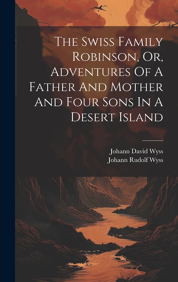 The Swiss Family Robinson Or Adventures Of A Father And Mother And Four Sons In A Desert Island by Johann David Wyss, Hardcover | Indigo Chapters