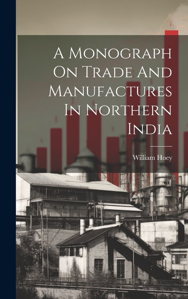 A Monograph On Trade And Manufactures In Northern India by William Hoey (captain ), Hardcover | Indigo Chapters