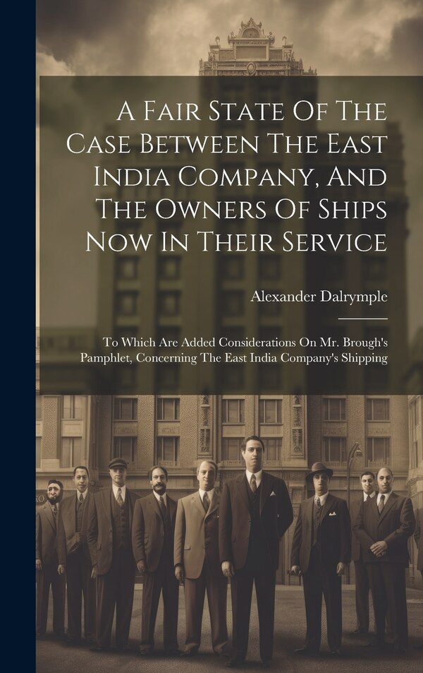 A Fair State Of The Case Between The East India Company And The Owners Of Ships Now In Their Service by Alexander Dalrymple, Hardcover