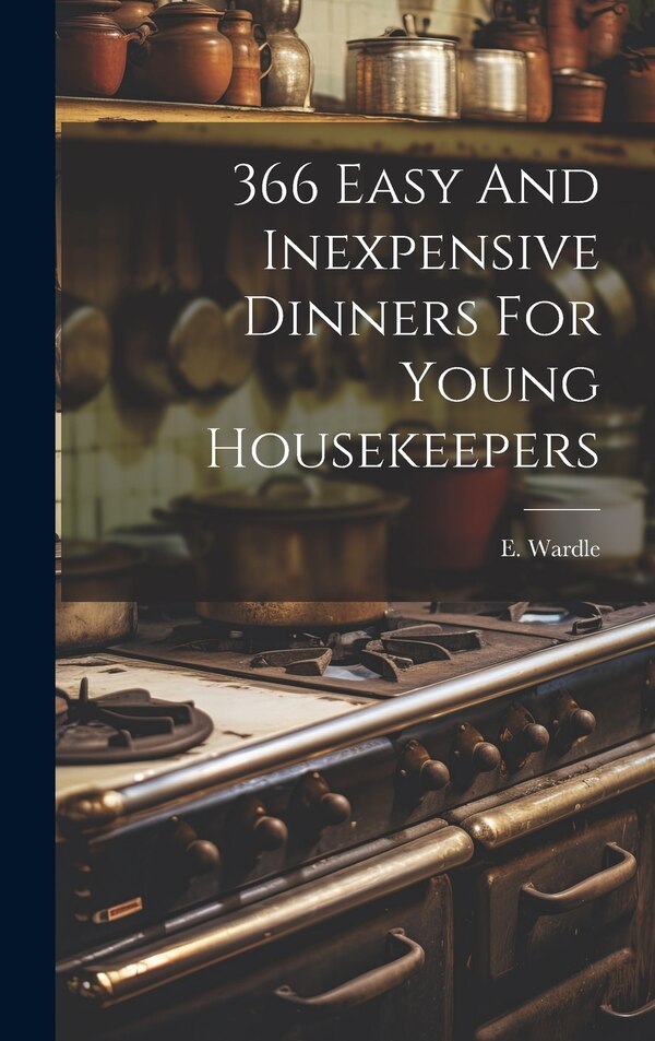 366 Easy And Inexpensive Dinners For Young Housekeepers by E Wardle (Lady ), Hardcover | Indigo Chapters