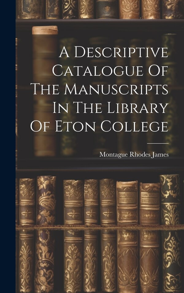 A Descriptive Catalogue Of The Manuscripts In The Library Of Eton College by Montague Rhodes James, Hardcover | Indigo Chapters