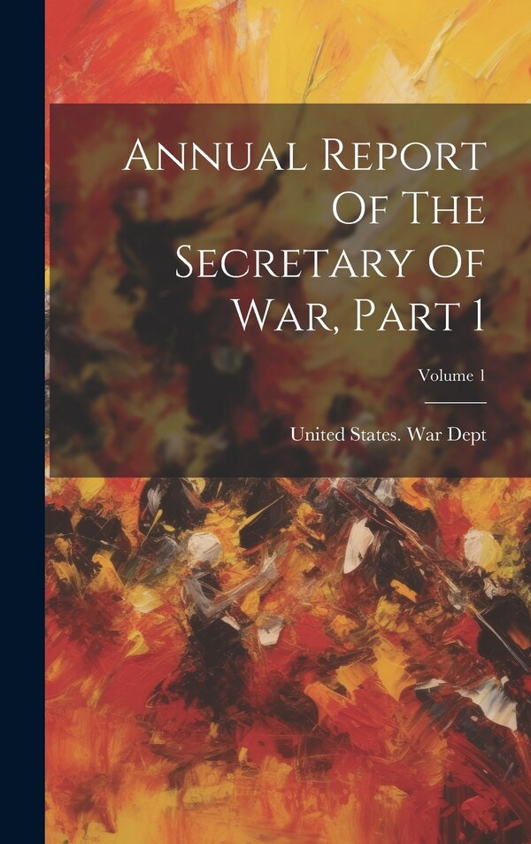 Annual Report Of The Secretary Of War Part 1; Volume 1 by United States War Dept, Hardcover | Indigo Chapters