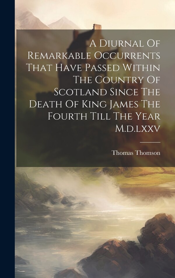 A Diurnal Of Remarkable Occurrents That Have Passed Within The Country Of Scotland Since The Death Of King James The Fourth Till The Year