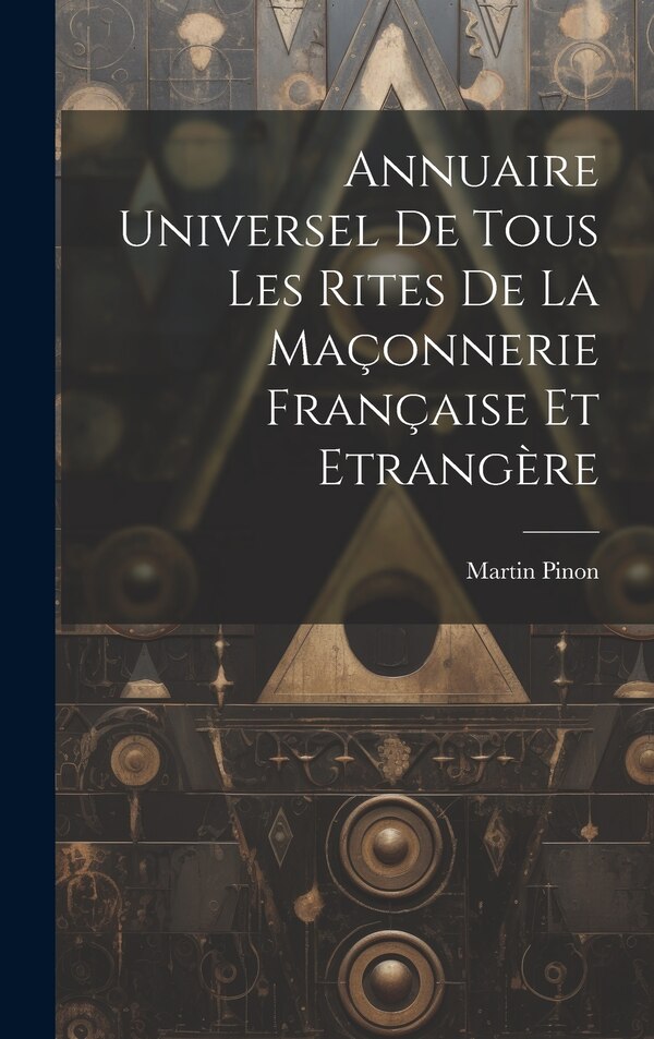 Annuaire Universel De Tous Les Rites De La Maçonnerie Française Et Etrangère by Martin Pinon, Hardcover | Indigo Chapters
