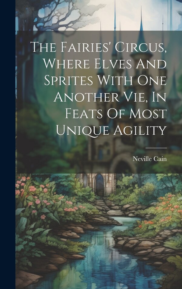 The Fairies' Circus Where Elves And Sprites With One Another Vie In Feats Of Most Unique Agility by Neville Cain, Hardcover | Indigo Chapters