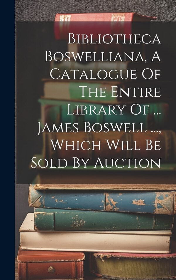 Bibliotheca Boswelliana A Catalogue Of The Entire Library Of by Anonymous, Hardcover | Indigo Chapters