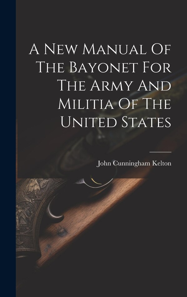 A New Manual Of The Bayonet For The Army And Militia Of The United States by John Cunningham Kelton, Hardcover | Indigo Chapters