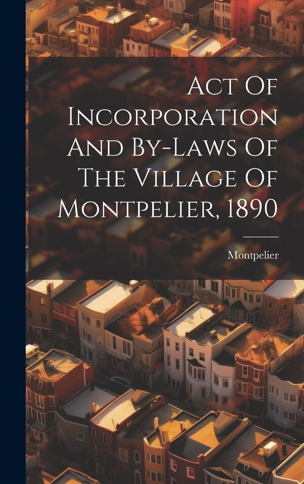 Act Of Incorporation And By-laws Of The Village Of Montpelier 1890 by Montpelier (Vt ), Hardcover | Indigo Chapters
