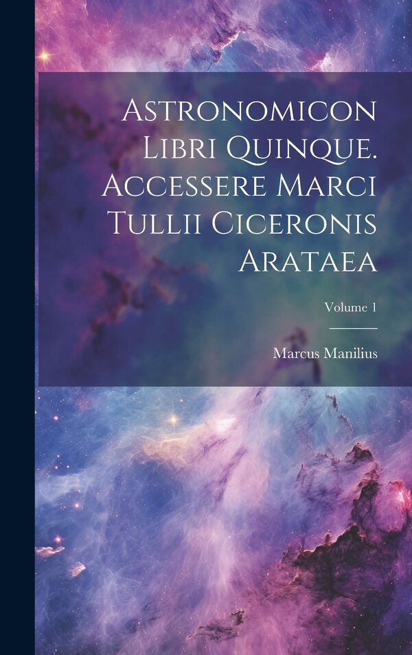 Astronomicon Libri Quinque. Accessere Marci Tullii Ciceronis Arataea; Volume 1 by Marcus Manilius, Hardcover | Indigo Chapters