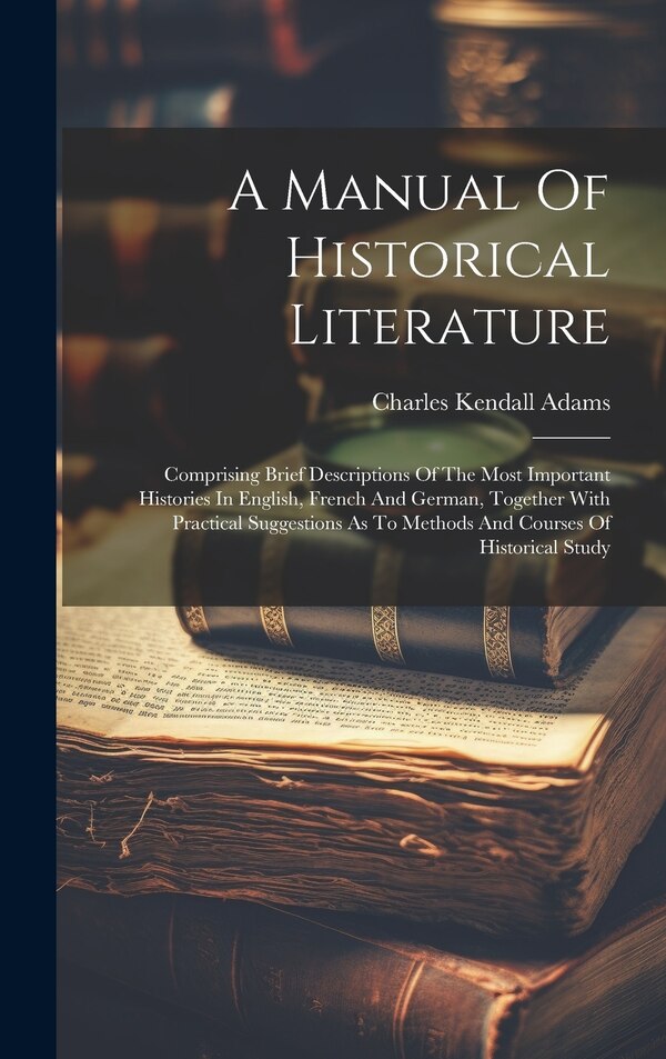A Manual Of Historical Literature by Charles Kendall Adams, Hardcover | Indigo Chapters