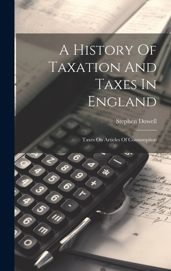 A History Of Taxation And Taxes In England by Stephen Dowell, Hardcover | Indigo Chapters